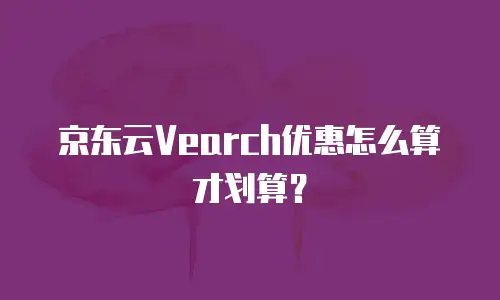 京东云Vearch优惠怎么算才划算？