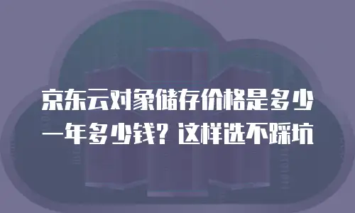 京东云对象储存价格是多少一年多少钱？这样选不踩坑