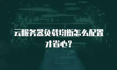 云服务器负载均衡怎么配置才省心？
