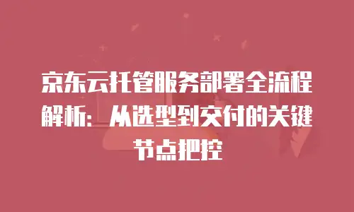 京东云托管服务部署全流程解析：从选型到交付的关键节点把控
