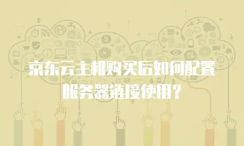 京东云主机购买后如何配置服务器链接使用？