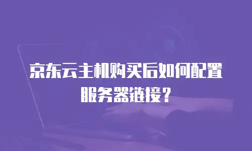 京东云主机购买后如何配置服务器链接？