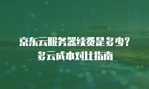 京东云服务器续费是多少？多云成本对比指南