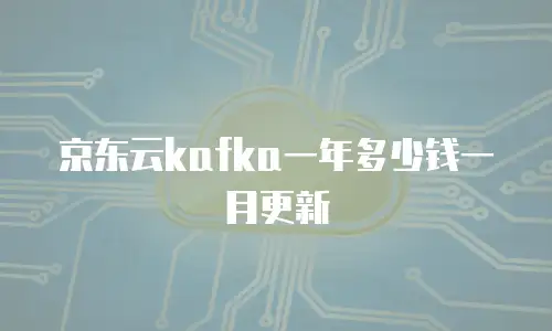 京东云kafka一年多少钱一月更新