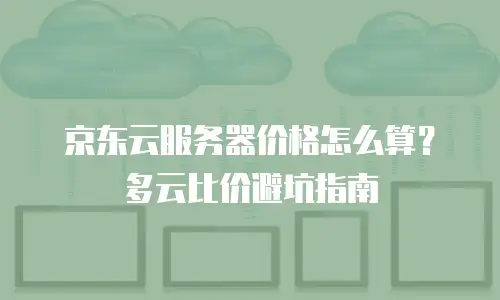 京东云服务器价格怎么算？多云比价避坑指南