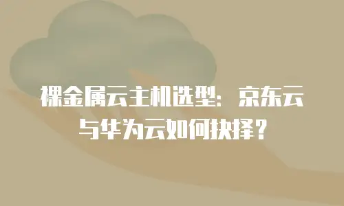 裸金属云主机选型：京东云与华为云如何抉择？