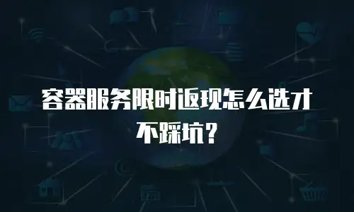容器服务限时返现怎么选才不踩坑？