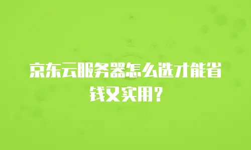 京东云服务器怎么选才能省钱又实用？