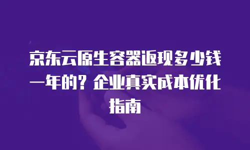 京东云原生容器返现多少钱一年的？企业真实成本优化指南