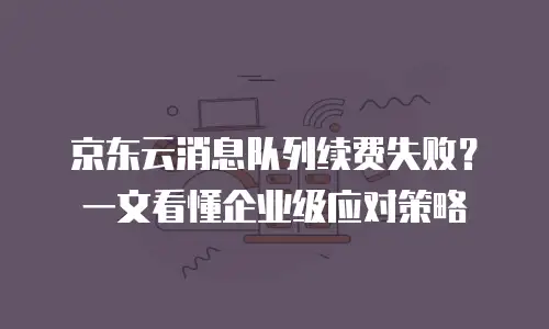 京东云消息队列续费失败？一文看懂企业级应对策略