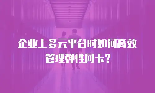企业上多云平台时如何高效管理弹性网卡？