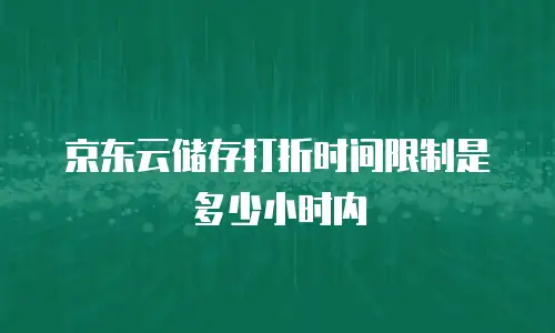 京东云储存打折时间限制是多少小时内