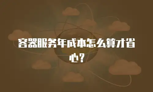 容器服务年成本怎么算才省心？