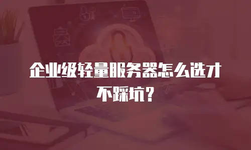企业级轻量服务器怎么选才不踩坑？