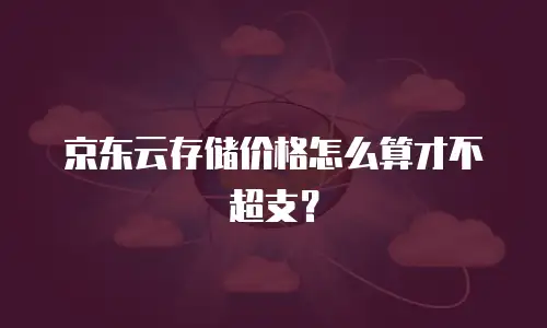 京东云存储价格怎么算才不超支？