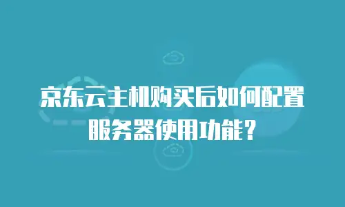京东云主机购买后如何配置服务器使用功能？