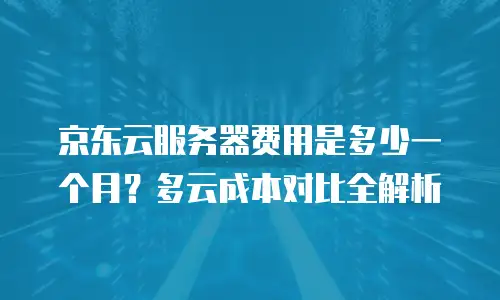 京东云服务器费用是多少一个月？多云成本对比全解析