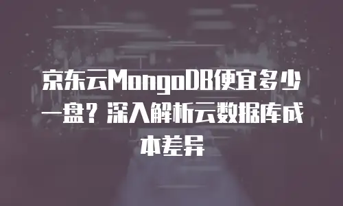 京东云MongoDB便宜多少一盘？深入解析云数据库成本差异