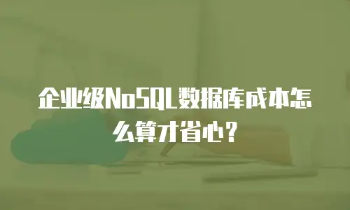企业级NoSQL数据库成本怎么算才省心？