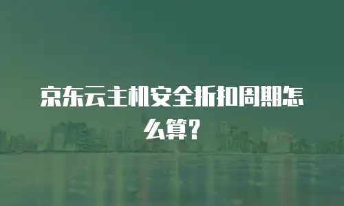 京东云主机安全折扣周期怎么算？