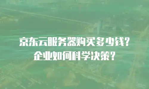 京东云服务器购买多少钱？企业如何科学决策？