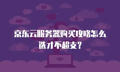 京东云服务器购买攻略怎么选才不超支？