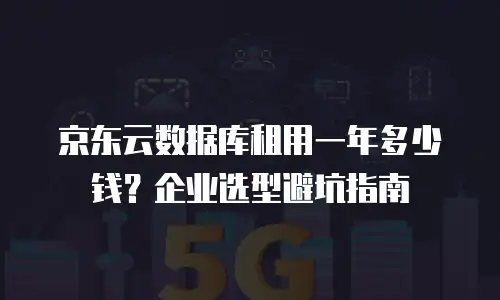 京东云数据库租用一年多少钱？企业选型避坑指南