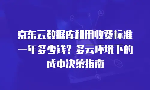 京东云数据库租用收费标准一年多少钱？多云环境下的成本决策指南