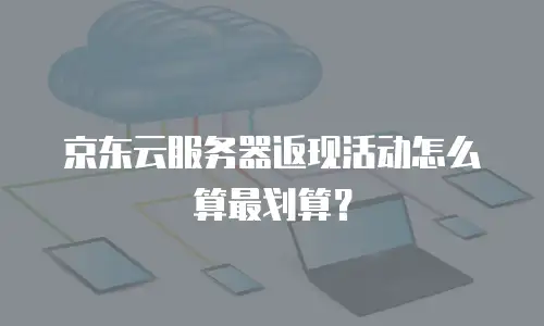 京东云服务器返现活动怎么算最划算？