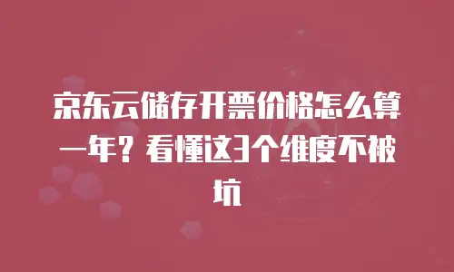 京东云储存开票价格怎么算一年？看懂这3个维度不被坑
