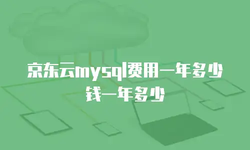 京东云mysql费用一年多少钱一年多少