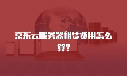 京东云服务器租赁费用怎么算？