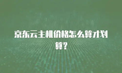 京东云主机价格怎么算才划算？