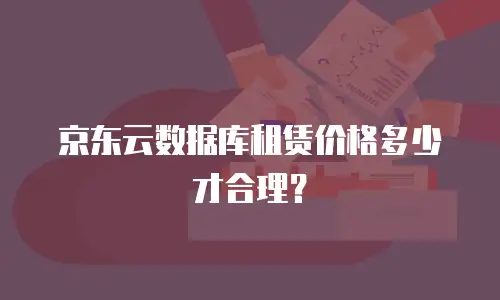 京东云数据库租赁价格多少才合理？