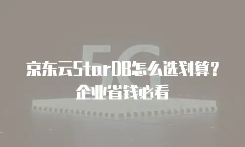 京东云StarDB怎么选划算？企业省钱必看