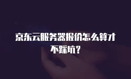 京东云服务器报价怎么算才不踩坑？