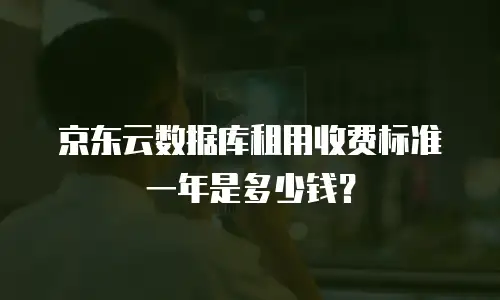 京东云数据库租用收费标准一年是多少钱？