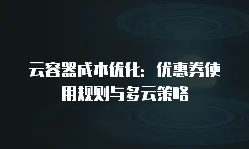 云容器成本优化：优惠券使用规则与多云策略
