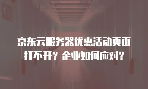 京东云服务器优惠活动页面打不开？企业如何应对？