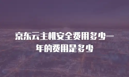 京东云主机安全费用多少一年的费用是多少