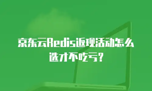 京东云Redis返现活动怎么选才不吃亏？