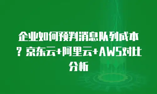 企业如何预判消息队列成本？京东云+阿里云+AWS对比分析