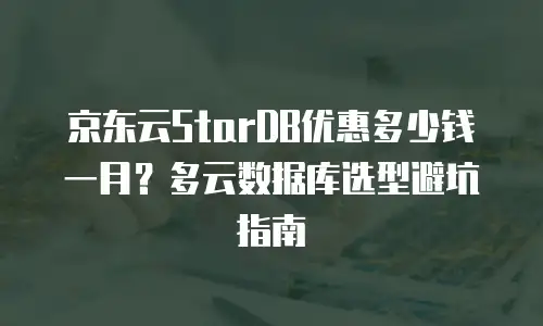 京东云StarDB优惠多少钱一月？多云数据库选型避坑指南