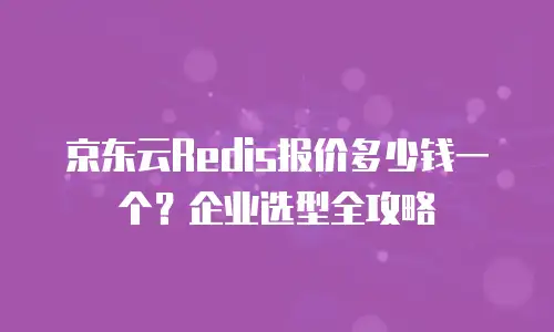 京东云Redis报价多少钱一个？企业选型全攻略