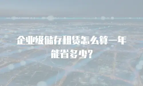 企业级储存租赁怎么算一年能省多少？