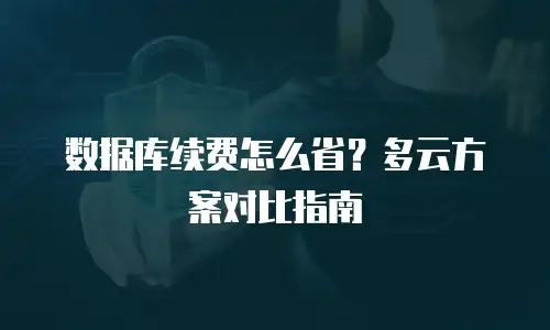 数据库续费怎么省？多云方案对比指南