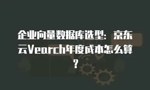 企业向量数据库选型：京东云Vearch年度成本怎么算？
