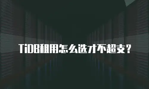 TiDB租用怎么选才不超支？