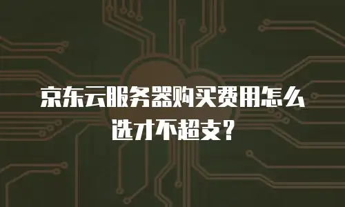 京东云服务器购买费用怎么选才不超支？