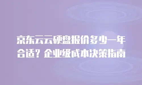 京东云云硬盘报价多少一年合适？企业级成本决策指南